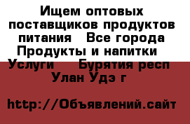 Ищем оптовых поставщиков продуктов питания - Все города Продукты и напитки » Услуги   . Бурятия респ.,Улан-Удэ г.